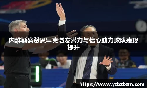 内维斯盛赞恩里克激发潜力与信心助力球队表现提升