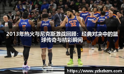 2013年热火与尼克斯激战回顾：经典对决中的篮球传奇与精彩瞬间