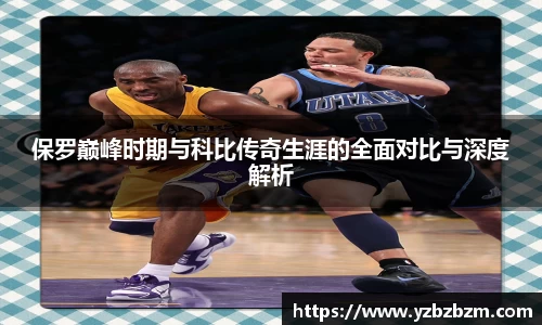 保罗巅峰时期与科比传奇生涯的全面对比与深度解析