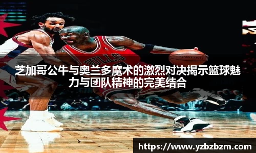 好博体育芝加哥公牛与奥兰多魔术的激烈对决揭示篮球魅力与团队精神的完美结合
