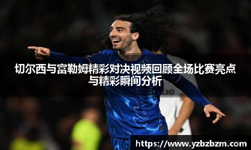 好博体育切尔西与富勒姆精彩对决视频回顾全场比赛亮点与精彩瞬间分析